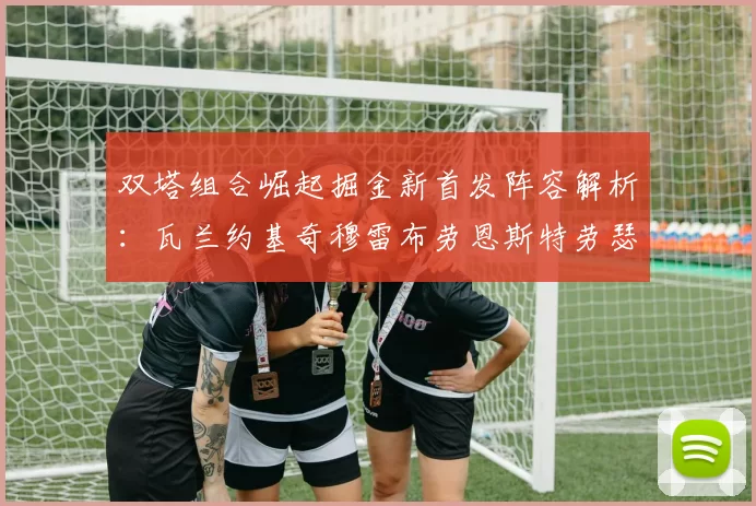 双塔组合崛起掘金新首发阵容解析：瓦兰约基奇穆雷布劳恩斯特劳瑟携手出击