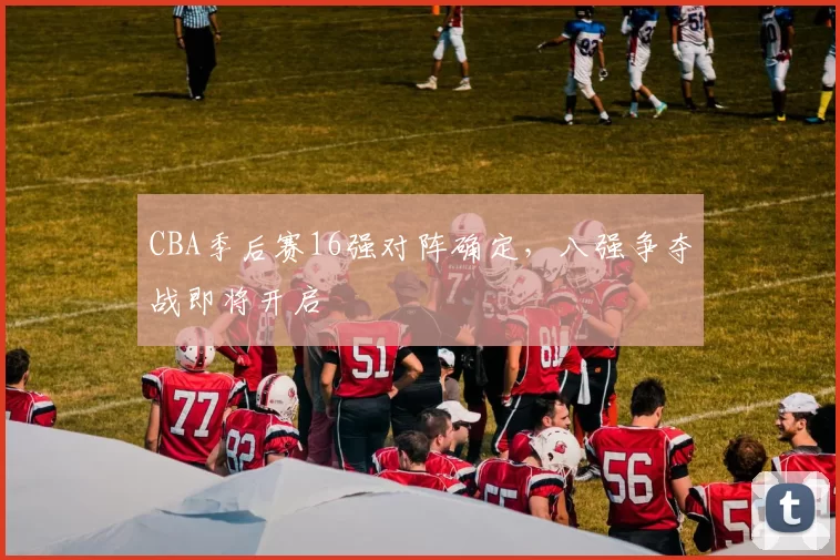 CBA季后赛16强对阵确定，八强争夺战即将开启
