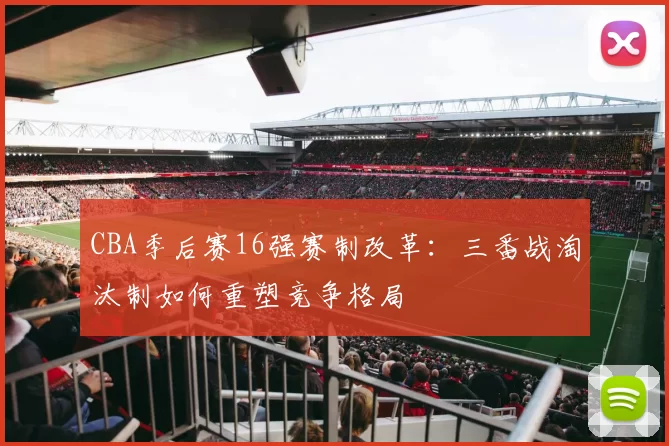 CBA季后赛16强赛制改革：三番战淘汰制如何重塑竞争格局