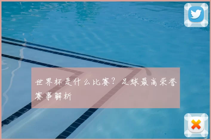 世界杯是什么比赛？足球最高荣誉赛事解析