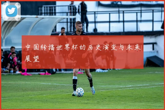 中国转播世界杯的历史演变与未来展望