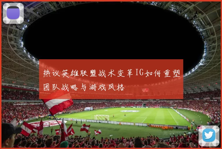 热议英雄联盟战术变革IG如何重塑团队战略与游戏风格