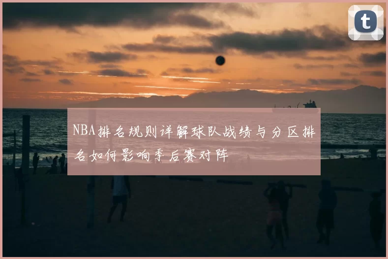 NBA排名规则详解球队战绩与分区排名如何影响季后赛对阵