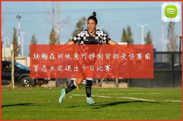 杨瀚森训练意外摔倒背部受伤赛前紧急决定退出今日比赛