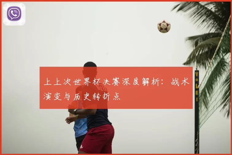 上上次世界杯决赛深度解析:战术演变与历史转折点