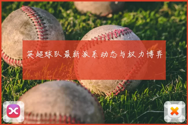 英超球队最新派系动态与权力博弈