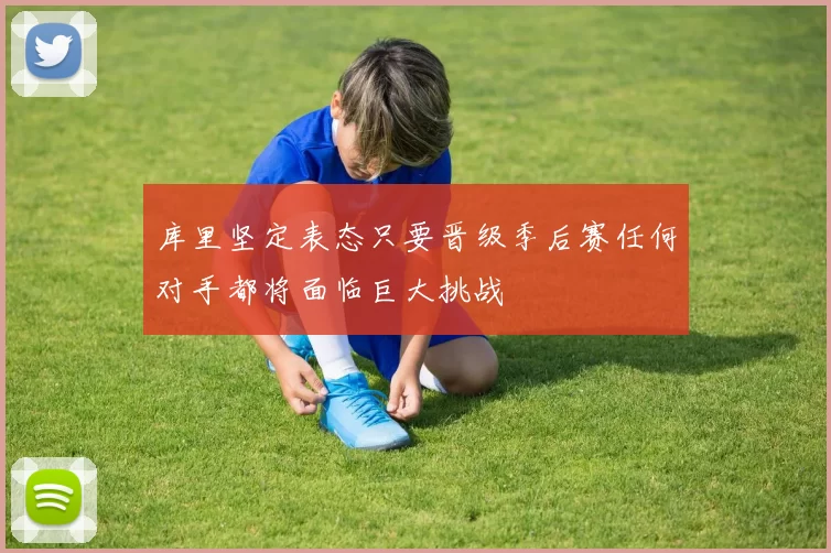 库里坚定表态只要晋级季后赛任何对手都将面临巨大挑战