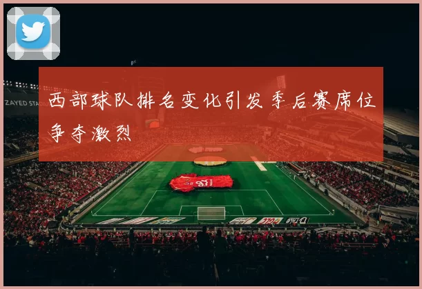 西部球队排名变化引发季后赛席位争夺激烈