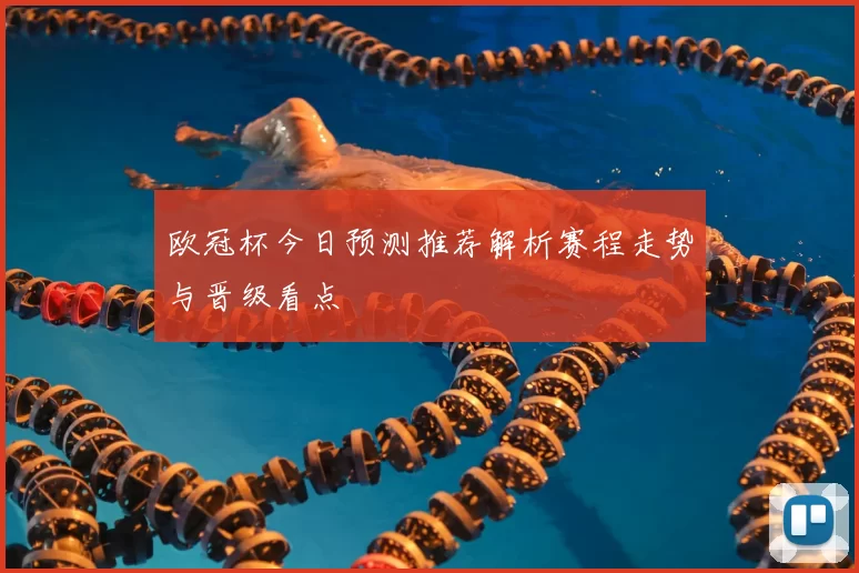 欧冠杯今日预测推荐解析赛程走势与晋级看点
