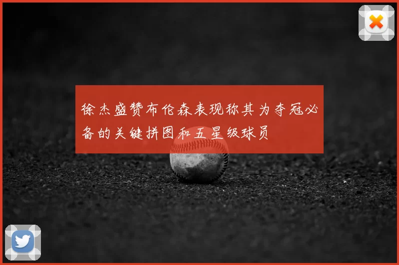 徐杰盛赞布伦森表现称其为夺冠必备的关键拼图和五星级球员