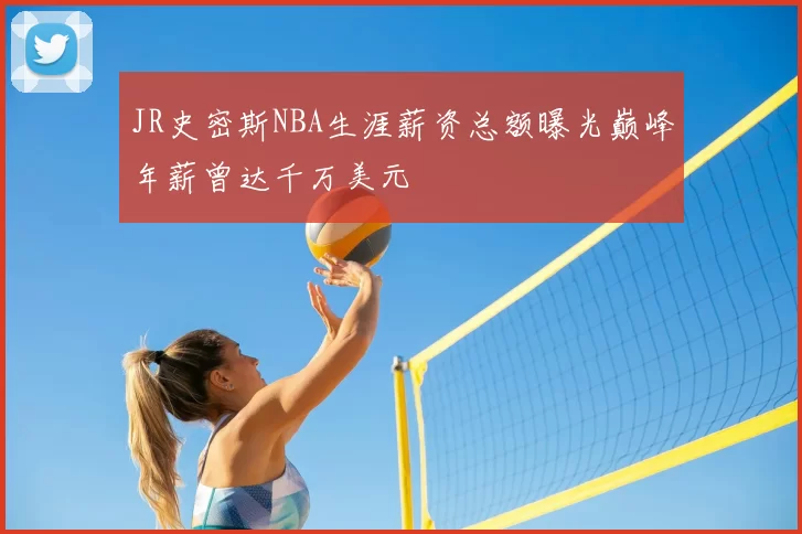 JR史密斯NBA生涯薪资总额曝光巅峰年薪曾达千万美元