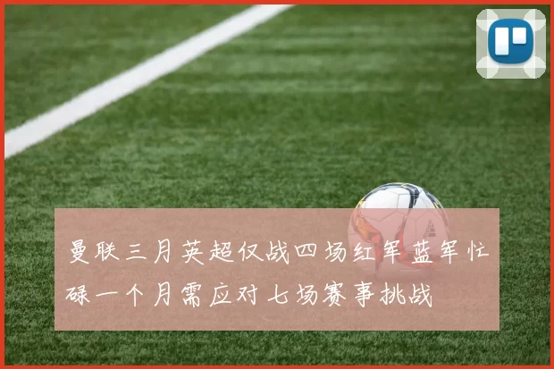 曼联三月英超仅战四场红军蓝军忙碌一个月需应对七场赛事挑战