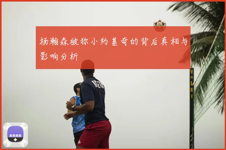 杨瀚森被称小约基奇的背后真相与影响分析