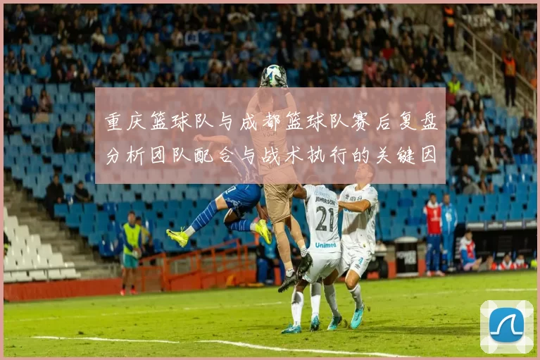 重庆篮球队与成都篮球队赛后复盘分析团队配合与战术执行的关键因素