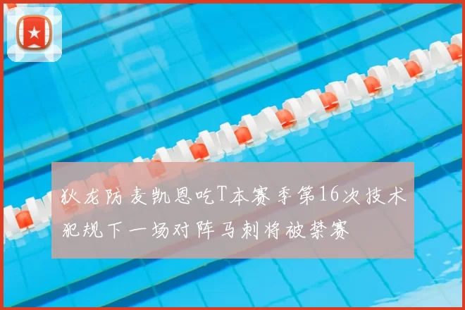 狄龙防麦凯恩吃T本赛季第16次技术犯规下一场对阵马刺将被禁赛