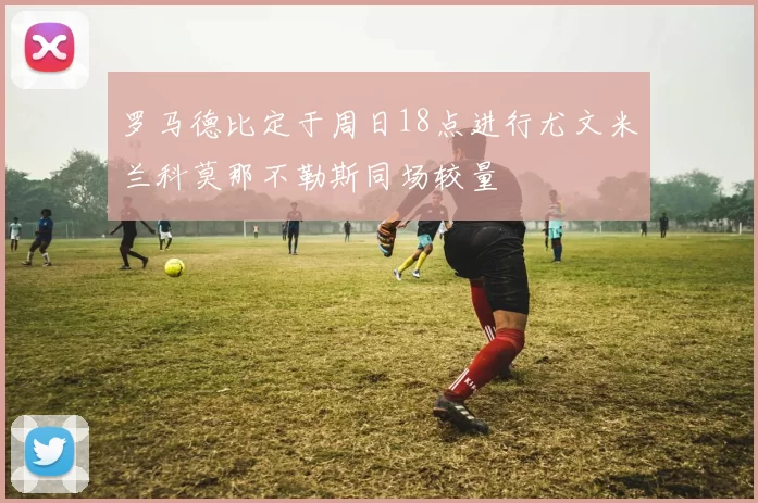 罗马德比定于周日18点进行尤文米兰科莫那不勒斯同场较量