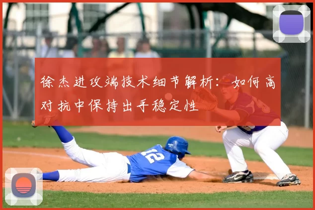 徐杰进攻端技术细节解析:如何高对抗中保持出手稳定性