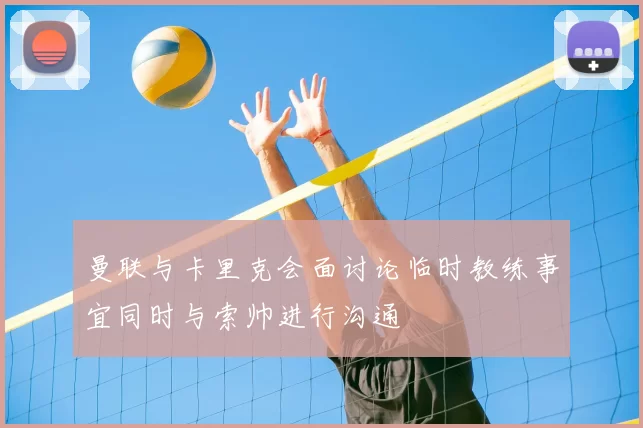 曼联与卡里克会面讨论临时教练事宜同时与索帅进行沟通