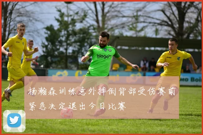 杨瀚森训练意外摔倒背部受伤赛前紧急决定退出今日比赛