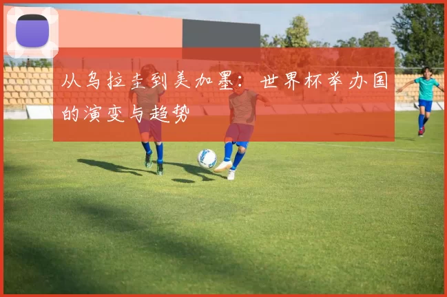 从乌拉圭到美加墨:世界杯举办国的演变与趋势