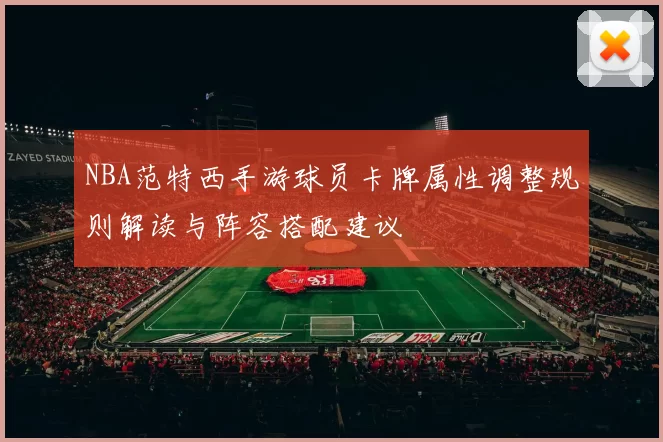 NBA范特西手游球员卡牌属性调整规则解读与阵容搭配建议