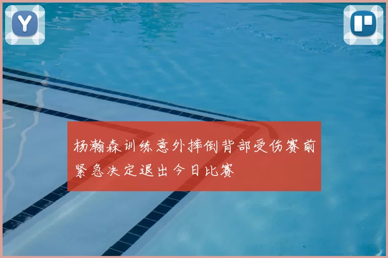杨瀚森训练意外摔倒背部受伤赛前紧急决定退出今日比赛