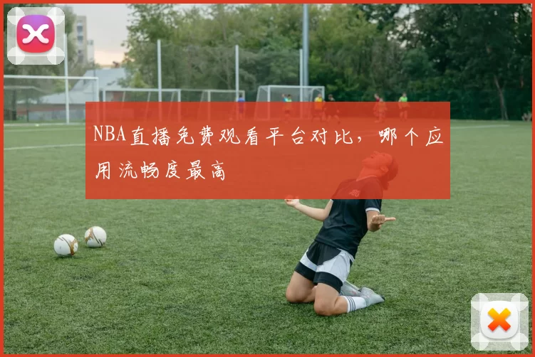 NBA直播免费观看平台对比，哪个应用流畅度最高