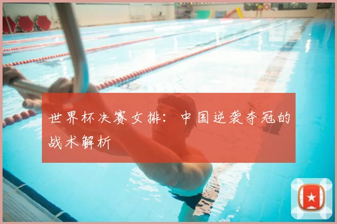 世界杯决赛女排：中国逆袭夺冠的战术解析