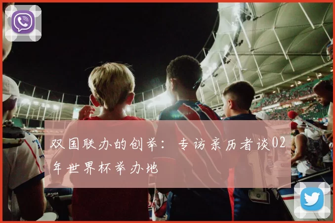 双国联办的创举：专访亲历者谈02年世界杯举办地