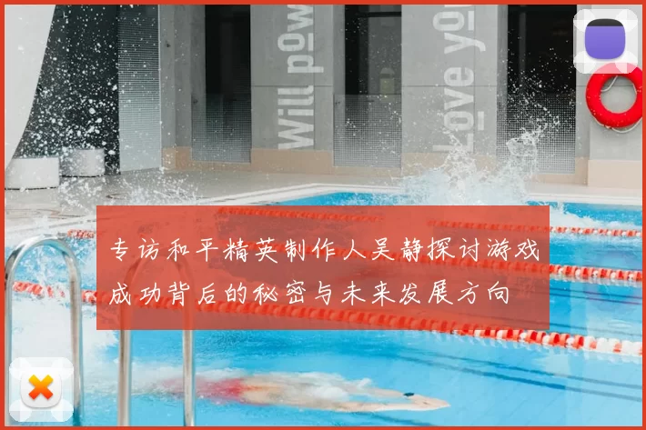专访和平精英制作人吴静探讨游戏成功背后的秘密与未来发展方向