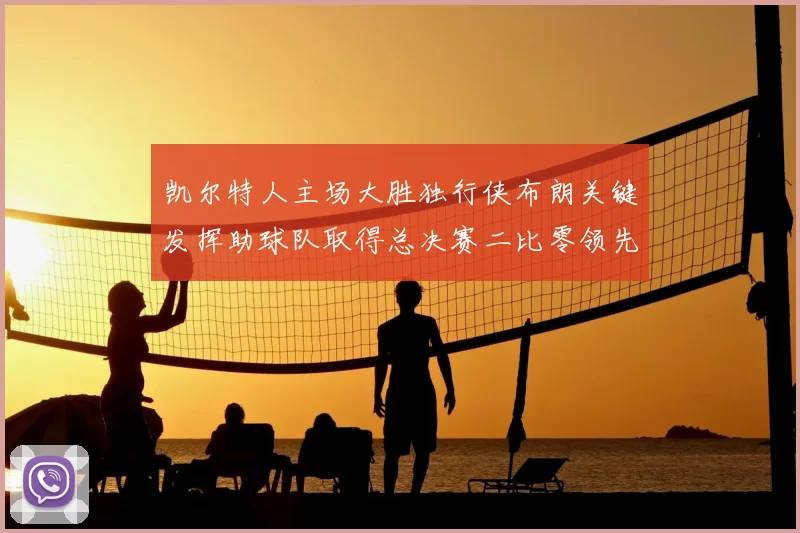 凯尔特人主场大胜独行侠布朗关键发挥助球队取得总决赛二比零领先