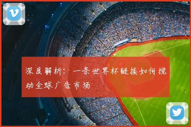 深度解析：一条世界杯链接如何搅动全球广告市场