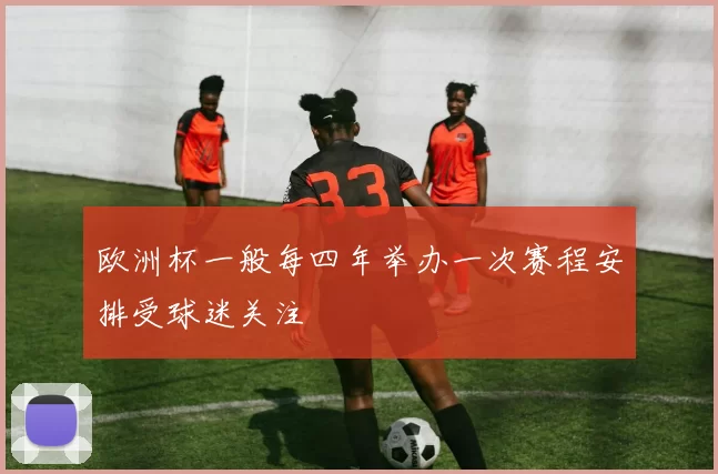 欧洲杯一般每四年举办一次赛程安排受球迷关注