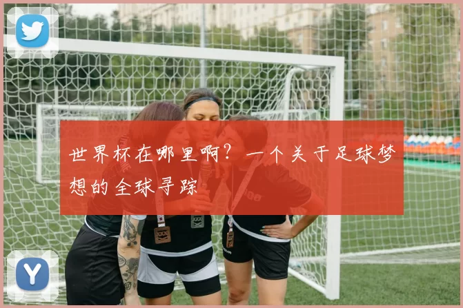 世界杯在哪里啊？一个关于足球梦想的全球寻踪