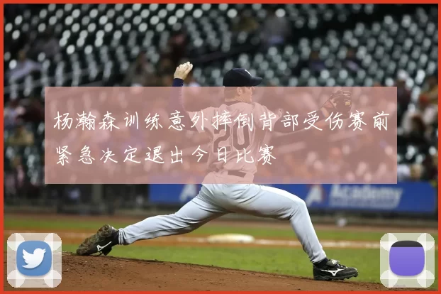 杨瀚森训练意外摔倒背部受伤赛前紧急决定退出今日比赛