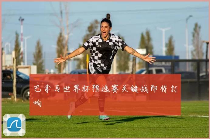 巴拿马世界杯预选赛关键战即将打响