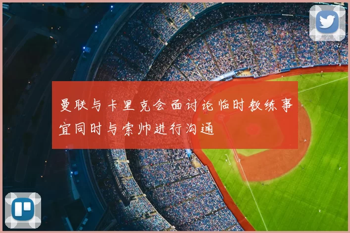 曼联与卡里克会面讨论临时教练事宜同时与索帅进行沟通