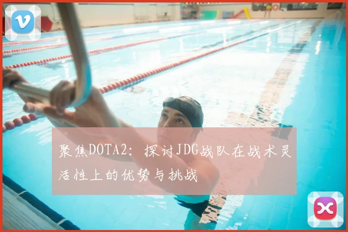 聚焦DOTA2：探讨JDG战队在战术灵活性上的优势与挑战