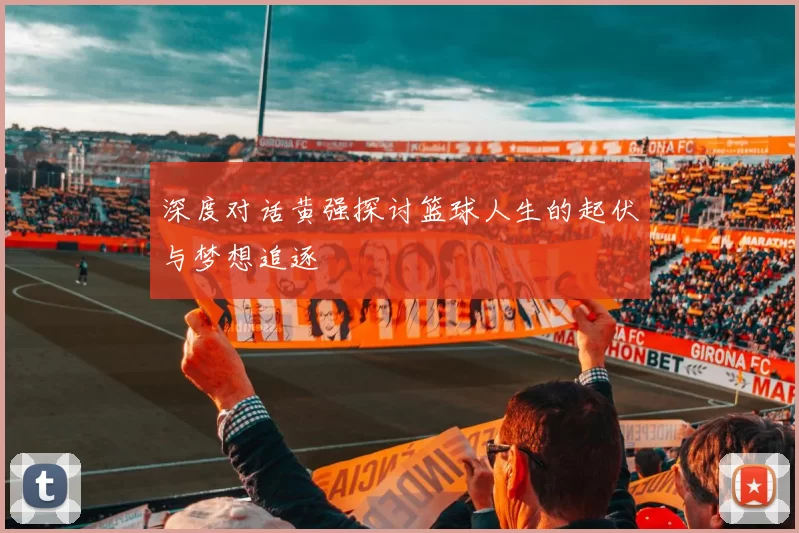 深度对话黄强探讨篮球人生的起伏与梦想追逐