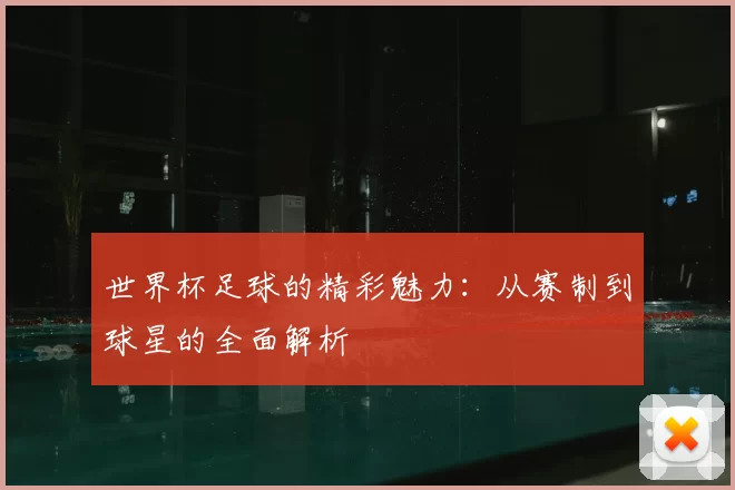 世界杯足球的精彩魅力:从赛制到球星的全面解析
