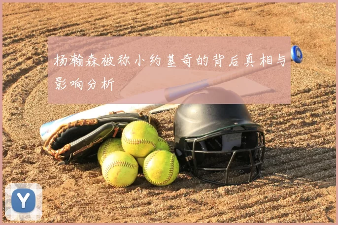 杨瀚森被称小约基奇的背后真相与影响分析