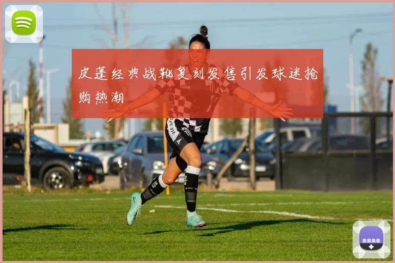 皮蓬经典战靴复刻发售引发球迷抢购热潮
