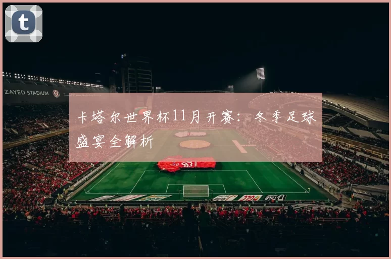 卡塔尔世界杯11月开赛:冬季足球盛宴全解析