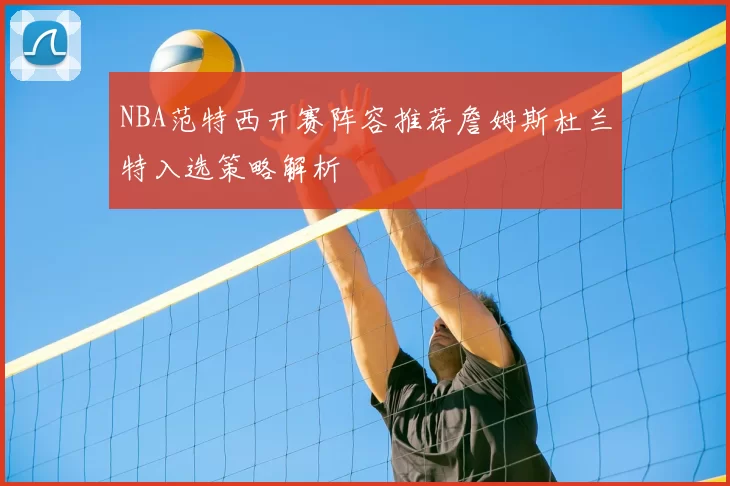 NBA范特西开赛阵容推荐詹姆斯杜兰特入选策略解析