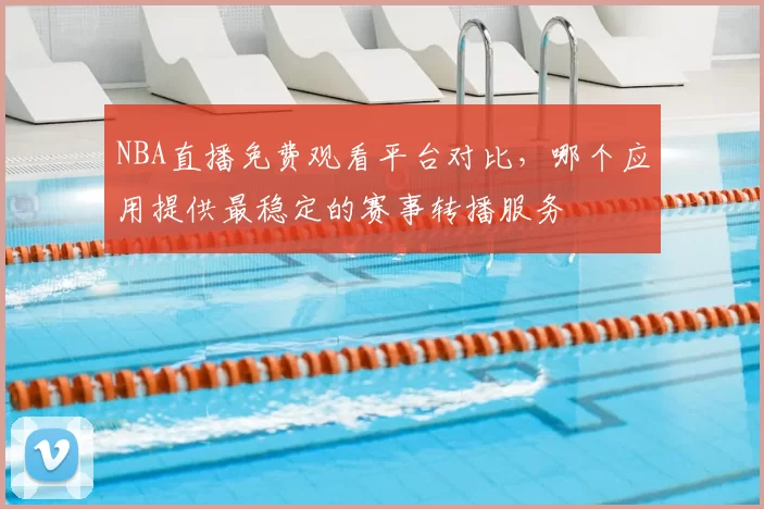 NBA直播免费观看平台对比，哪个应用提供最稳定的赛事转播服务