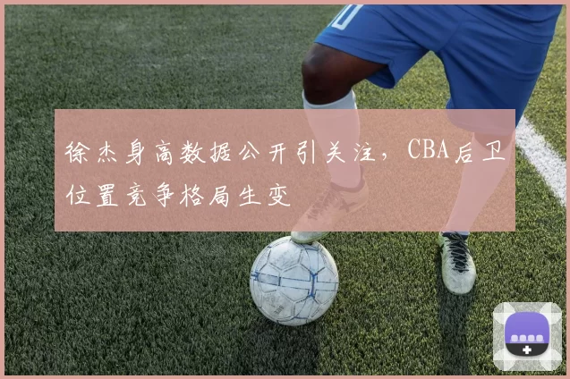 徐杰身高数据公开引关注，CBA后卫位置竞争格局生变