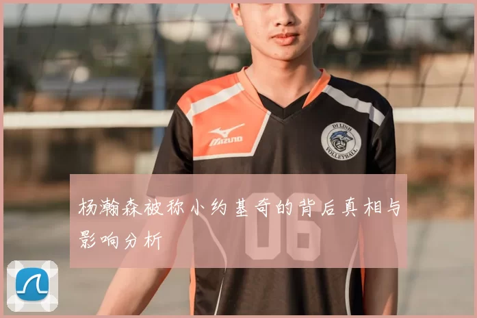 杨瀚森被称小约基奇的背后真相与影响分析