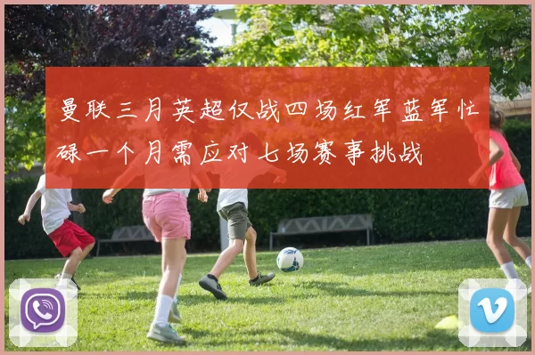 曼联三月英超仅战四场红军蓝军忙碌一个月需应对七场赛事挑战