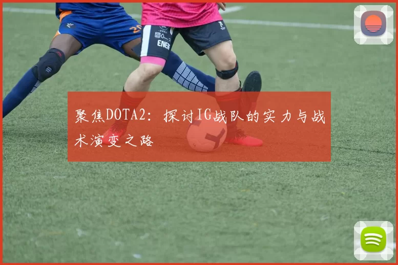 聚焦DOTA2：探讨IG战队的实力与战术演变之路