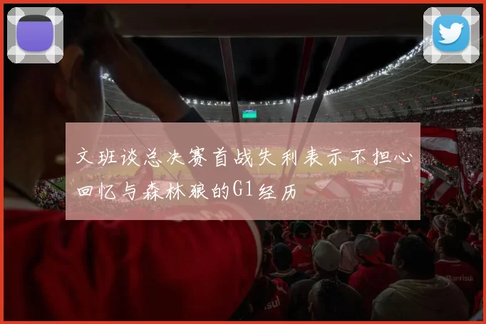 文班谈总决赛首战失利表示不担心回忆与森林狼的G1经历